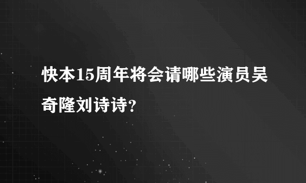 快本15周年将会请哪些演员吴奇隆刘诗诗？