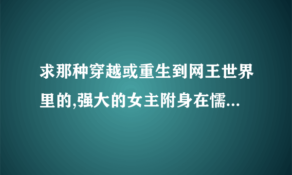 求那种穿越或重生到网王世界里的,强大的女主附身在懦弱的小可怜身上,再遇上她的王子,不要虐哟