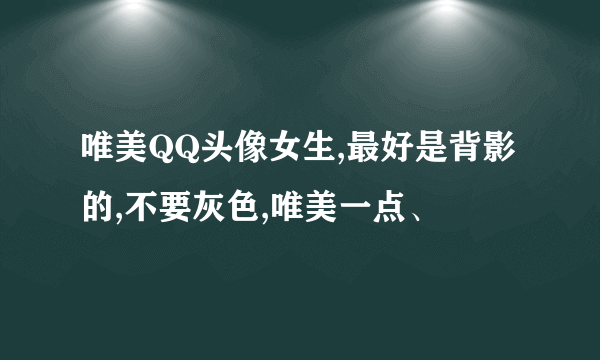 唯美QQ头像女生,最好是背影的,不要灰色,唯美一点、