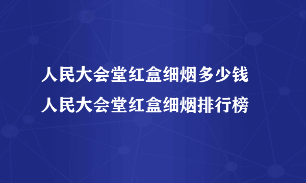 人民大会堂红盒细烟多少钱 人民大会堂红盒细烟排行榜