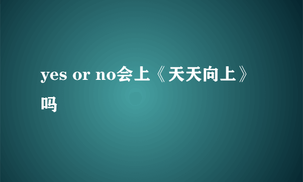 yes or no会上《天天向上》吗