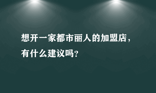 想开一家都市丽人的加盟店，有什么建议吗？