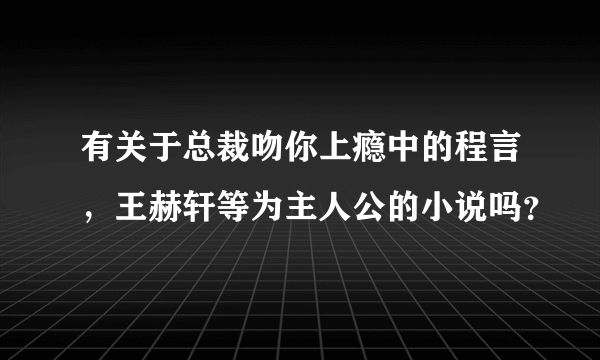 有关于总裁吻你上瘾中的程言，王赫轩等为主人公的小说吗？