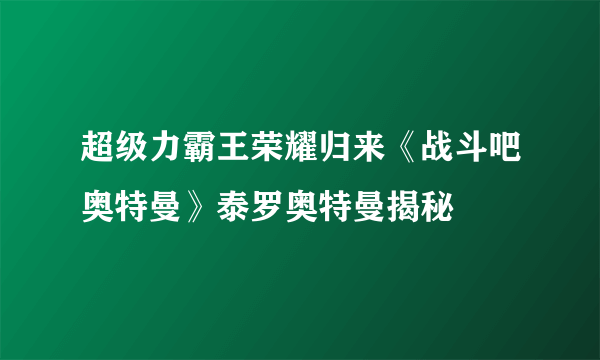 超级力霸王荣耀归来《战斗吧奥特曼》泰罗奥特曼揭秘