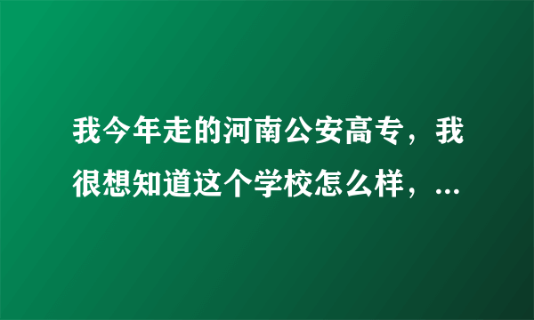 我今年走的河南公安高专，我很想知道这个学校怎么样，请知道的人说说吧，