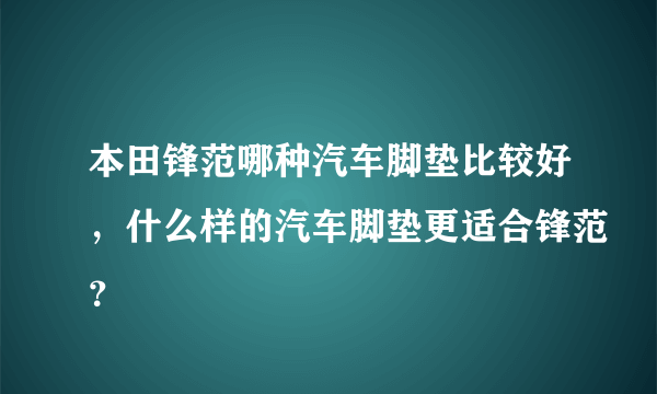 本田锋范哪种汽车脚垫比较好，什么样的汽车脚垫更适合锋范？