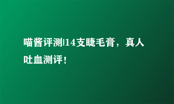 喵酱评测|14支睫毛膏，真人吐血测评！