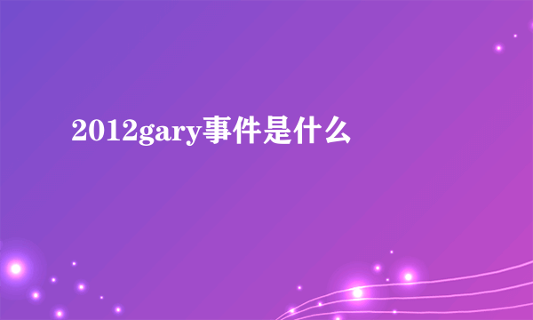 2012gary事件是什么