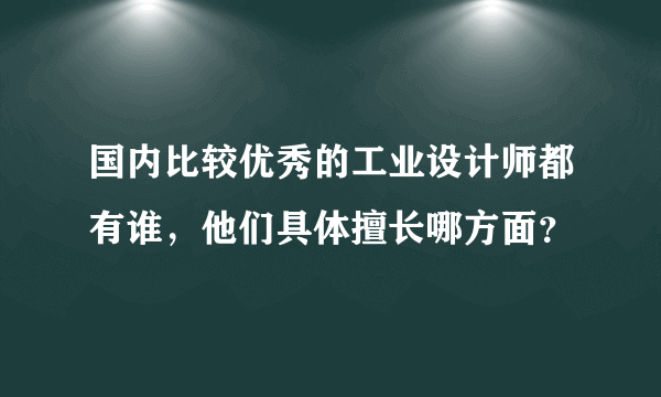 国内比较优秀的工业设计师都有谁，他们具体擅长哪方面？