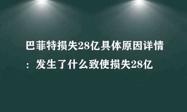 巴菲特损失28亿具体原因详情：发生了什么致使损失28亿