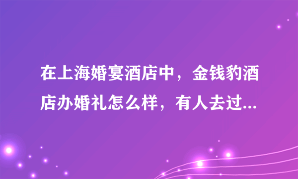 在上海婚宴酒店中，金钱豹酒店办婚礼怎么样，有人去过么，他们的菜怎么样，要多少预算。