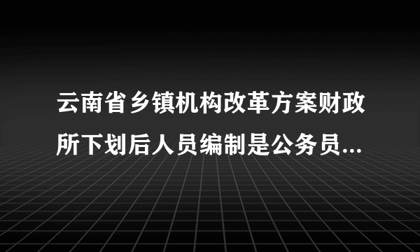 云南省乡镇机构改革方案财政所下划后人员编制是公务员还是事业单位