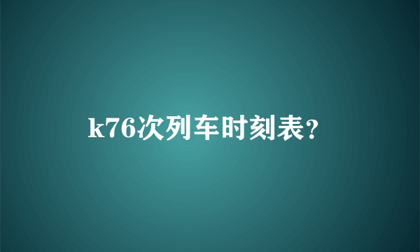 k76次列车时刻表？