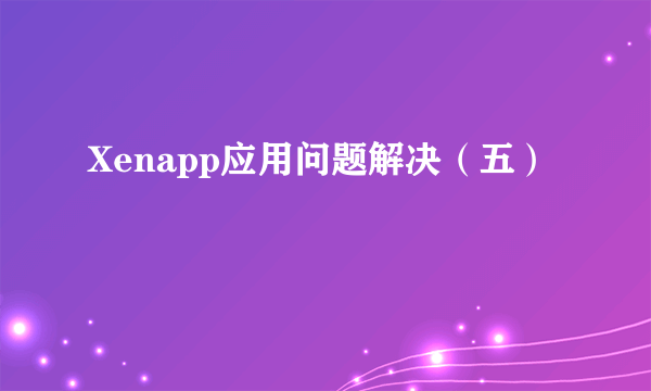 Xenapp应用问题解决（五）