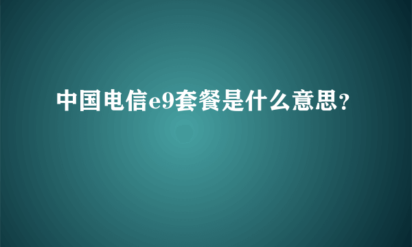 中国电信e9套餐是什么意思？