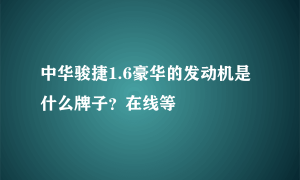 中华骏捷1.6豪华的发动机是什么牌子？在线等