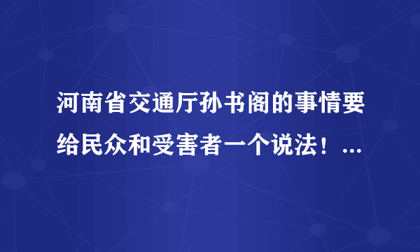 河南省交通厅孙书阁的事情要给民众和受害者一个说法！ 一些人在网上大肆侮辱受害者你们有良心吗？