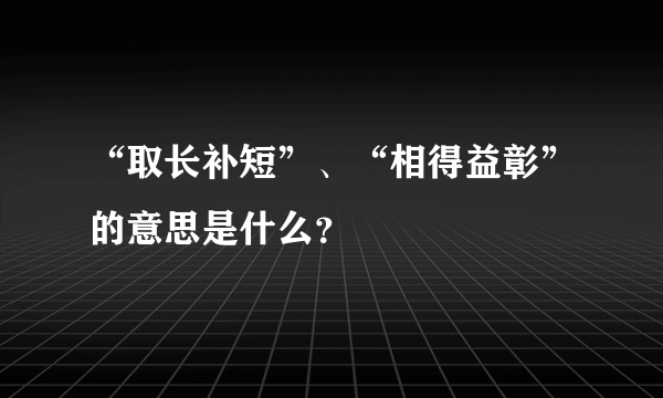 “取长补短”、“相得益彰”的意思是什么？