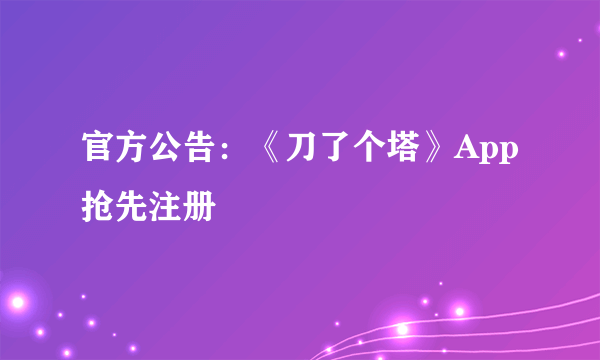 官方公告：《刀了个塔》App抢先注册