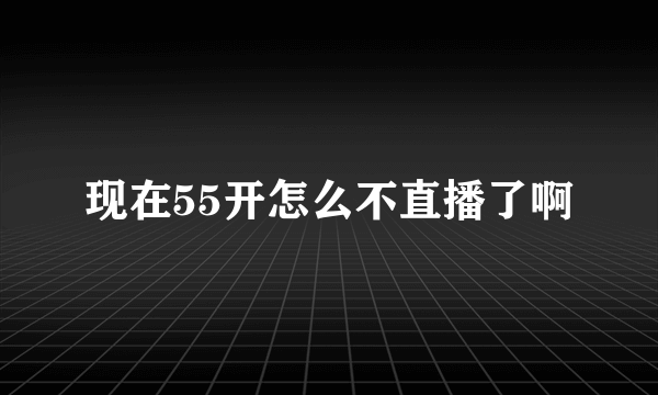 现在55开怎么不直播了啊