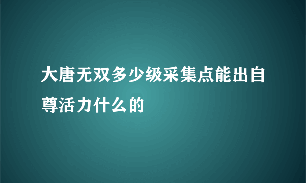 大唐无双多少级采集点能出自尊活力什么的