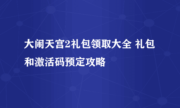 大闹天宫2礼包领取大全 礼包和激活码预定攻略