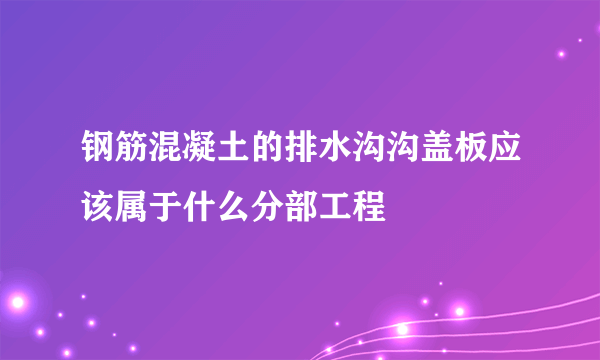 钢筋混凝土的排水沟沟盖板应该属于什么分部工程