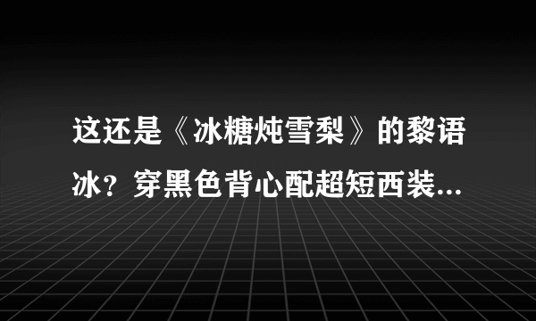 这还是《冰糖炖雪梨》的黎语冰？穿黑色背心配超短西装，冷漠帅气