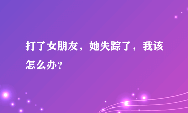 打了女朋友，她失踪了，我该怎么办？