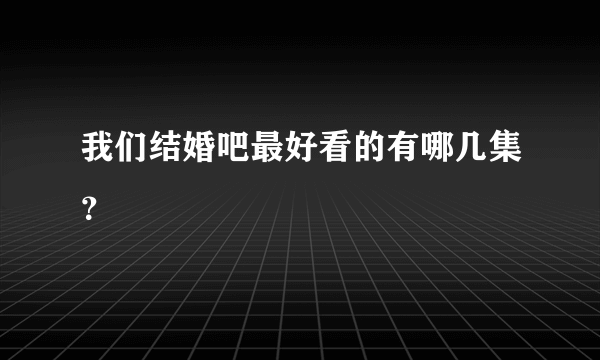 我们结婚吧最好看的有哪几集？