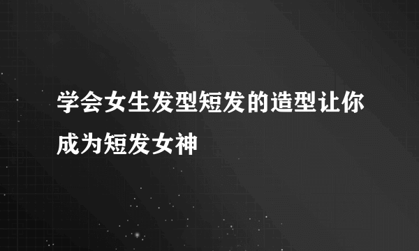 学会女生发型短发的造型让你成为短发女神