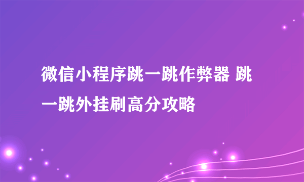 微信小程序跳一跳作弊器 跳一跳外挂刷高分攻略