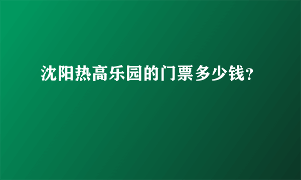 沈阳热高乐园的门票多少钱？