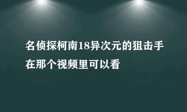 名侦探柯南18异次元的狙击手在那个视频里可以看