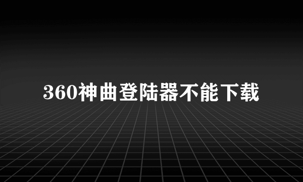 360神曲登陆器不能下载