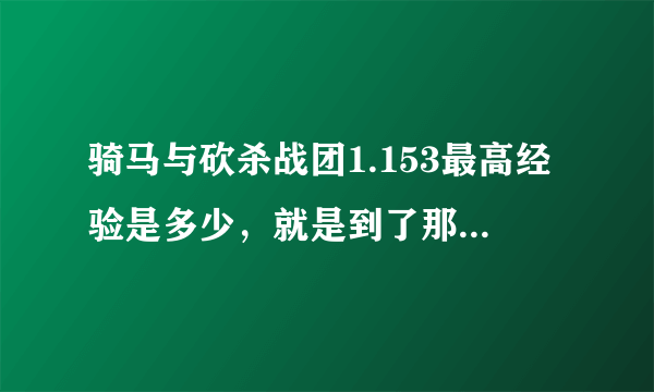 骑马与砍杀战团1.153最高经验是多少，就是到了那个经验的时候属性什么的就满了