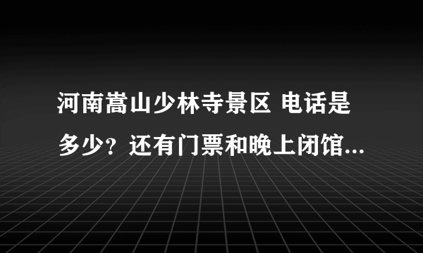 河南嵩山少林寺景区 电话是多少？还有门票和晚上闭馆时间是几点？