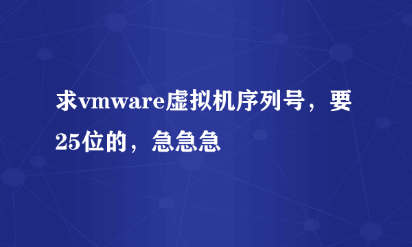 求vmware虚拟机序列号，要25位的，急急急