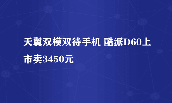 天翼双模双待手机 酷派D60上市卖3450元