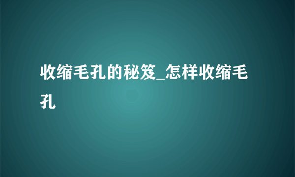 收缩毛孔的秘笈_怎样收缩毛孔