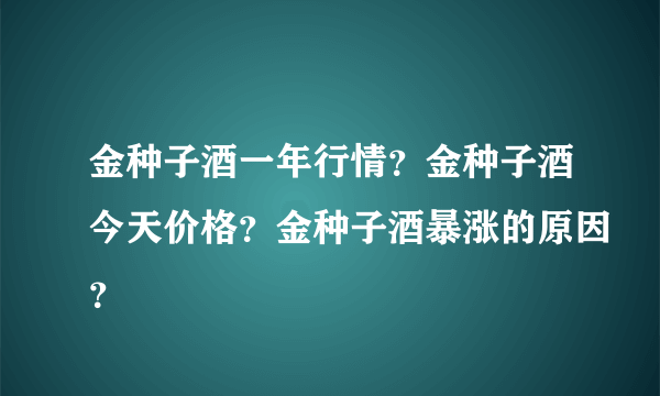 金种子酒一年行情？金种子酒今天价格？金种子酒暴涨的原因？