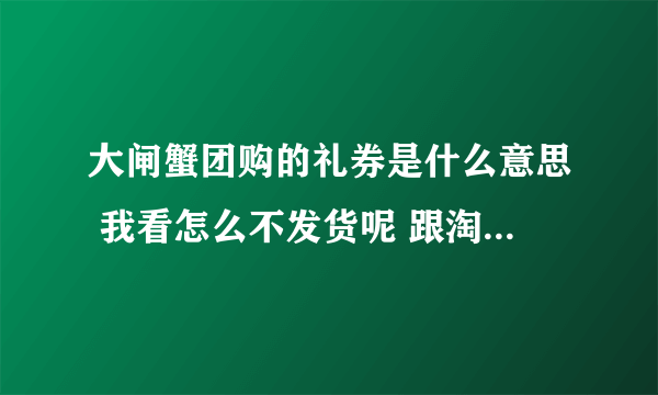 大闸蟹团购的礼券是什么意思 我看怎么不发货呢 跟淘宝不一样吗？