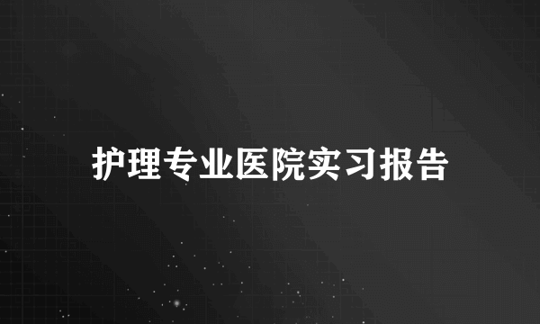 护理专业医院实习报告