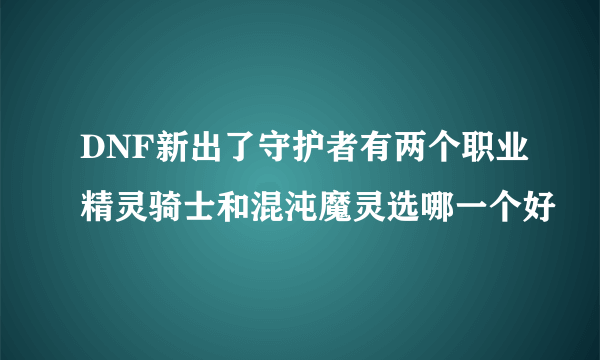 DNF新出了守护者有两个职业精灵骑士和混沌魔灵选哪一个好