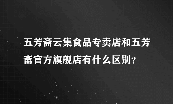 五芳斋云集食品专卖店和五芳斋官方旗舰店有什么区别？