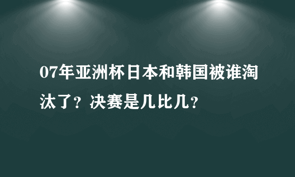 07年亚洲杯日本和韩国被谁淘汰了？决赛是几比几？