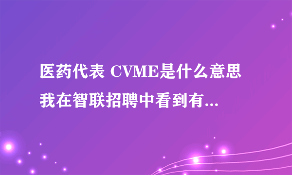 医药代表 CVME是什么意思 我在智联招聘中看到有个职位是这样写的 医药代表（西安CVME） 求解释！