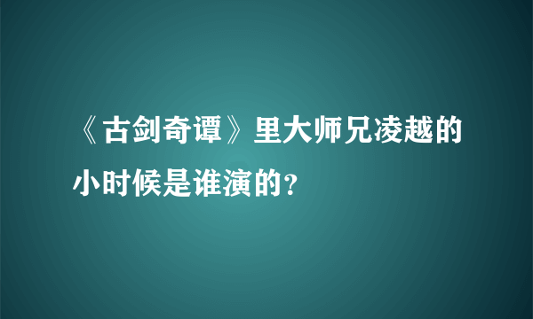 《古剑奇谭》里大师兄凌越的小时候是谁演的？