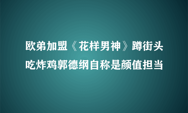 欧弟加盟《花样男神》蹲街头吃炸鸡郭德纲自称是颜值担当