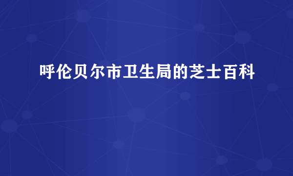 呼伦贝尔市卫生局的芝士百科